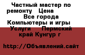 Частный мастер по ремонту › Цена ­ 1 000 - Все города Компьютеры и игры » Услуги   . Пермский край,Кунгур г.